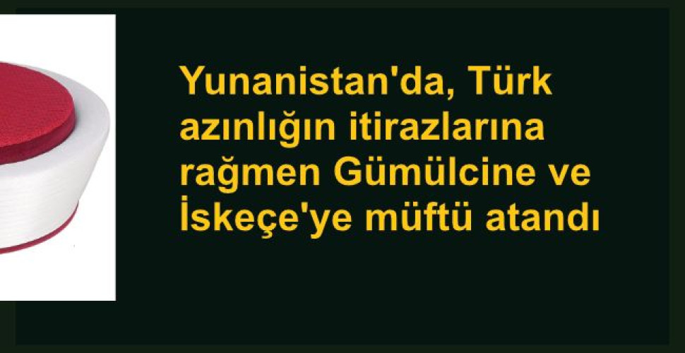 Yunanistan'da, Türk azınlığın itirazlarına rağmen Gümülcine ve İskeçe'ye müftü atandı