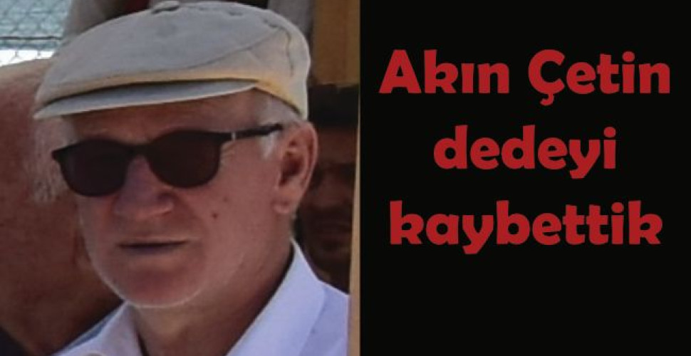 Akın Çetin dedeyi kaybettik
