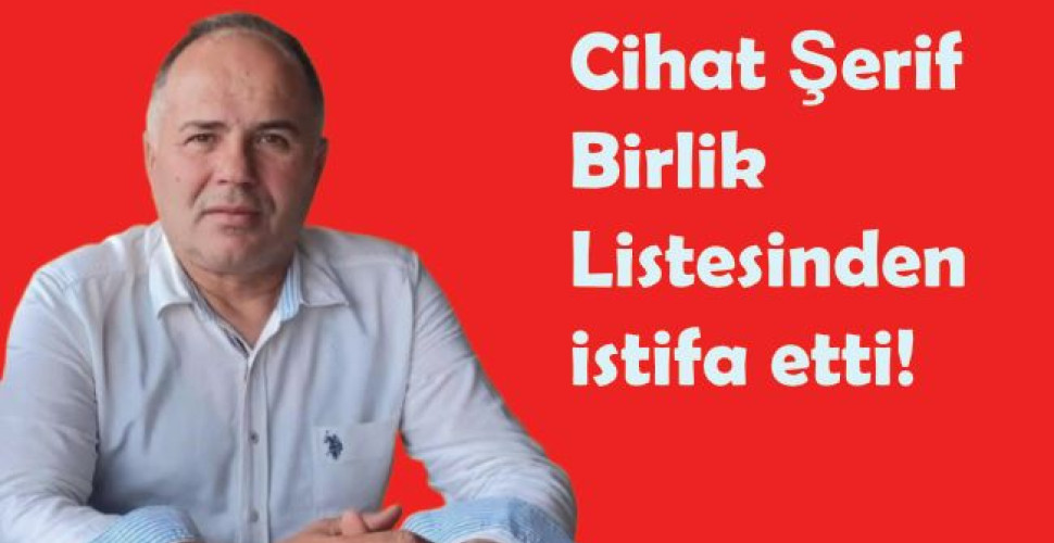 Cihat Şerif Birlik  listesinden istifa etti!